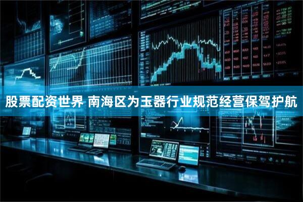 股票配资世界 南海区为玉器行业规范经营保驾护航