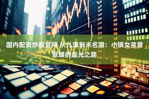 国内配资炒股官网 从九潭到未名湖：小镇女孩曾翠蝶的追光之路