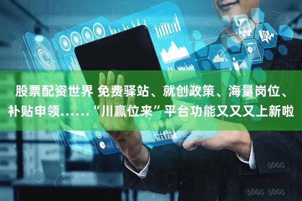 股票配资世界 免费驿站、就创政策、海量岗位、补贴申领……“川赢位来”平台功能又又又上新啦