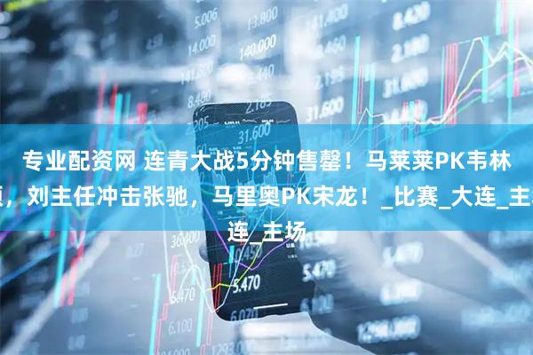 专业配资网 连青大战5分钟售罄！马莱莱PK韦林顿，刘主任冲击张驰，马里奥PK宋龙！_比赛_大连_主场