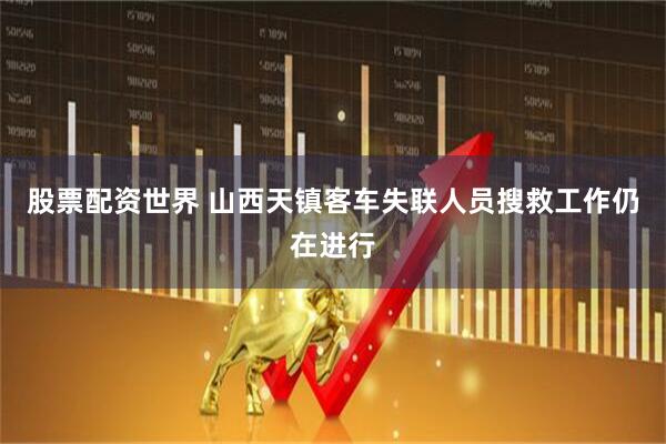 股票配资世界 山西天镇客车失联人员搜救工作仍在进行
