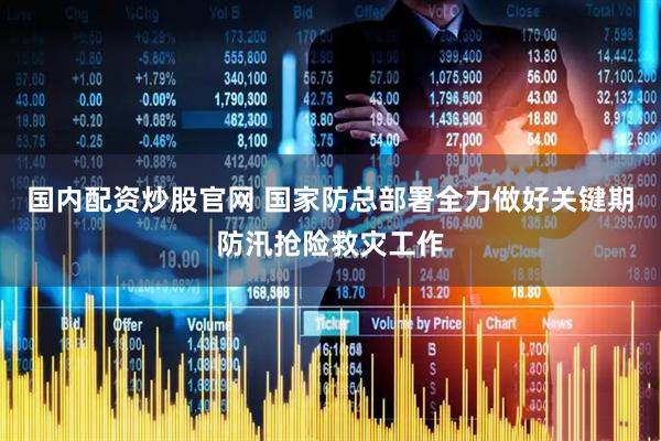 国内配资炒股官网 国家防总部署全力做好关键期防汛抢险救灾工作
