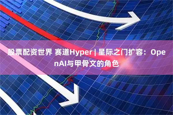股票配资世界 赛道Hyper | 星际之门扩容：OpenAI与甲骨文的角色
