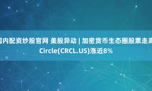 国内配资炒股官网 美股异动 | 加密货币生态圈股票走高 Circle(CRCL.US)涨近8%