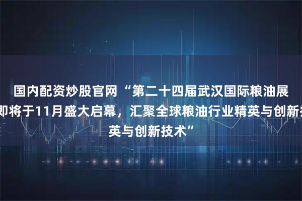 国内配资炒股官网 “第二十四届武汉国际粮油展交会即将于11月盛大启幕,汇聚全球粮油行业精英与创新技术”