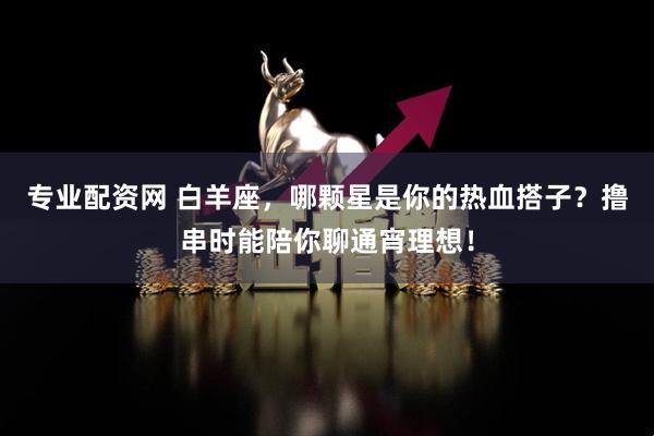 专业配资网 白羊座，哪颗星是你的热血搭子？撸串时能陪你聊通宵理想！