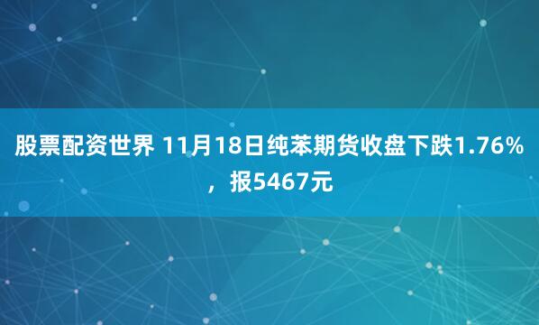 股票配资世界 11月18日纯苯期货收盘下跌1.76%，报5467元