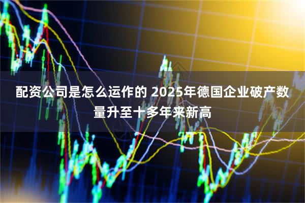配资公司是怎么运作的 2025年德国企业破产数量升至十多年来新高