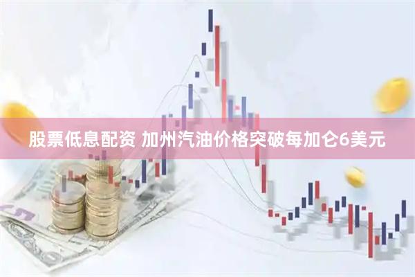 股票低息配资 加州汽油价格突破每加仑6美元